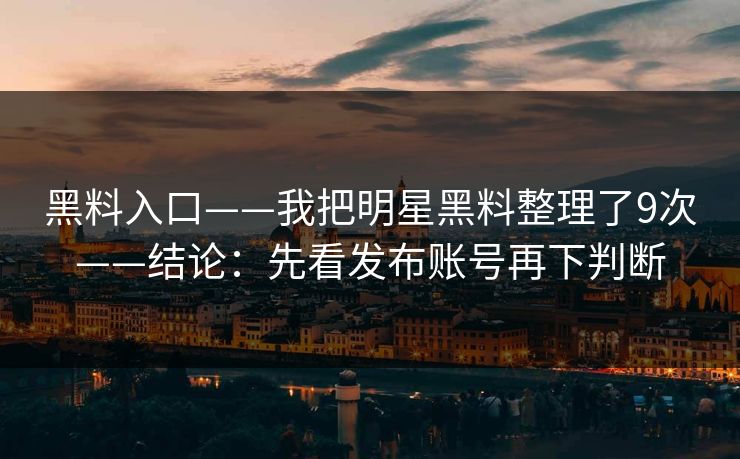 黑料入口——我把明星黑料整理了9次——结论:先看发布账号再下判断 黑料入口——我把明星黑料整理了9次——结论:先看发布账号再下判断